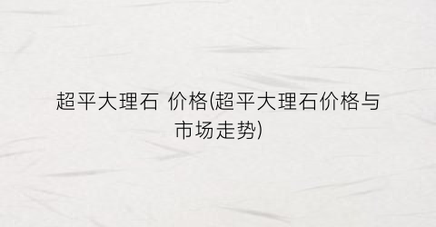 超平大理石 价格(超平大理石价格与市场走势)